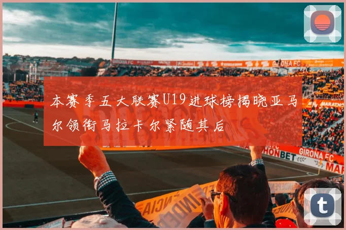 本赛季五大联赛U19进球榜揭晓亚马尔领衔马拉卡尔紧随其后