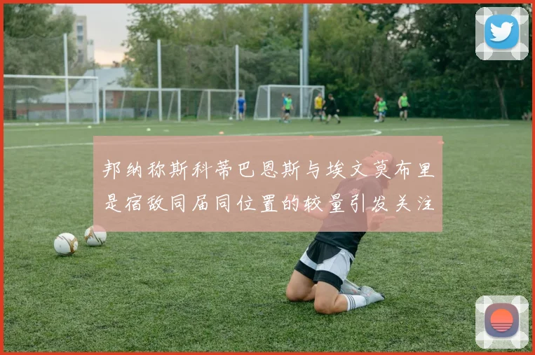 邦纳称斯科蒂巴恩斯与埃文莫布里是宿敌同届同位置的较量引发关注