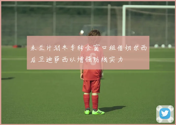 米兰计划冬季转会窗口租借切尔西后卫迪萨西以增强防线实力