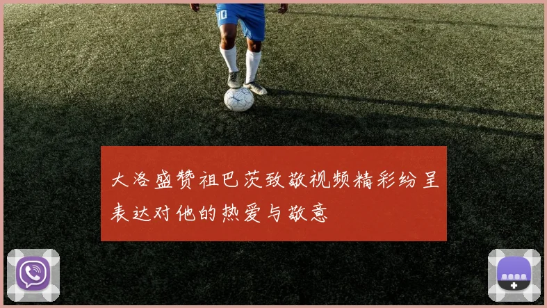 大洛盛赞祖巴茨致敬视频精彩纷呈表达对他的热爱与敬意