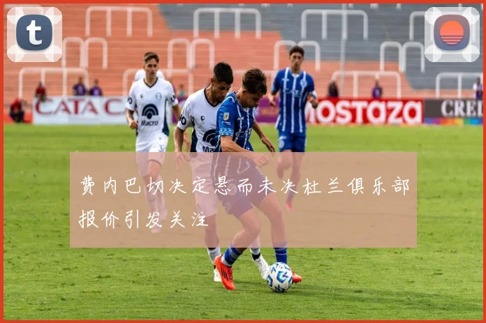 费内巴切决定悬而未决杜兰俱乐部报价引发关注