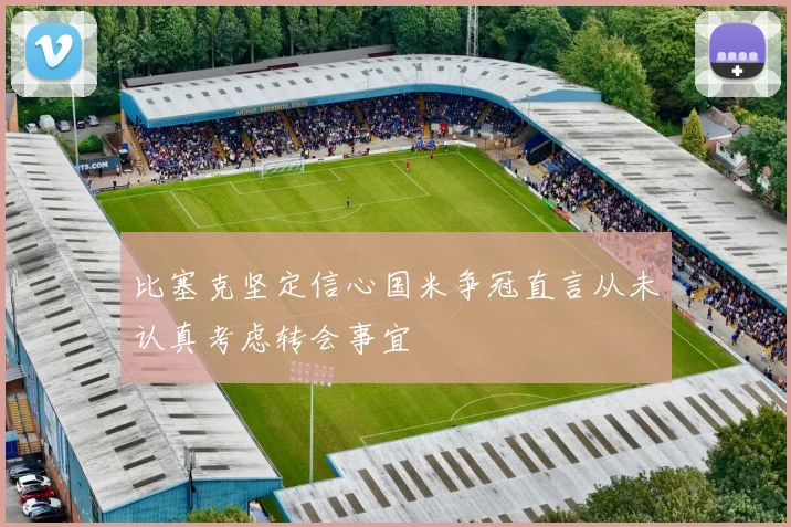比塞克坚定信心国米争冠直言从未认真考虑转会事宜