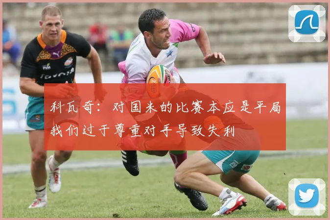 科瓦奇：对国米的比赛本应是平局我们过于尊重对手导致失利