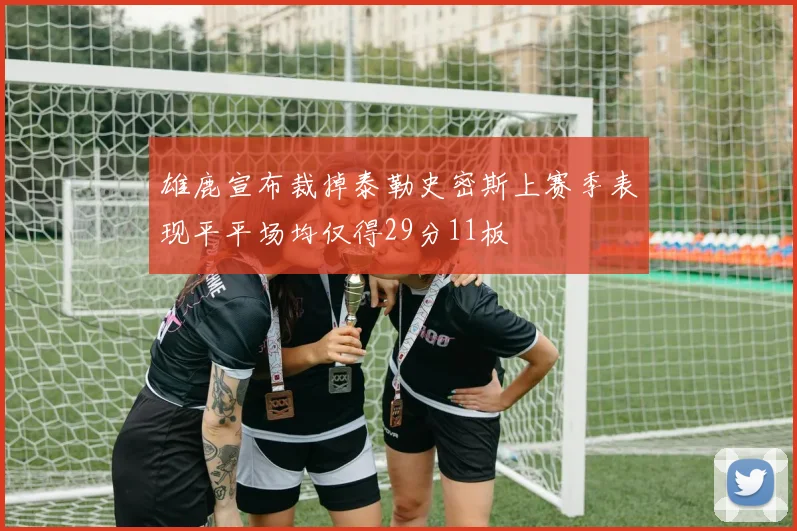雄鹿宣布裁掉泰勒史密斯上赛季表现平平场均仅得29分11板