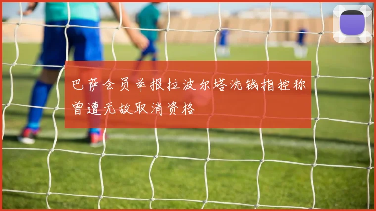 巴萨会员举报拉波尔塔洗钱指控称曾遭无故取消资格