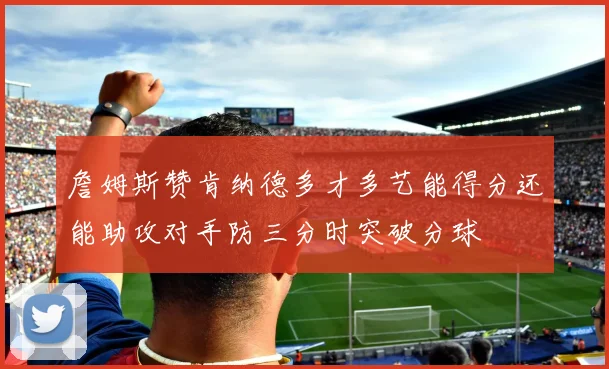 詹姆斯赞肯纳德多才多艺能得分还能助攻对手防三分时突破分球