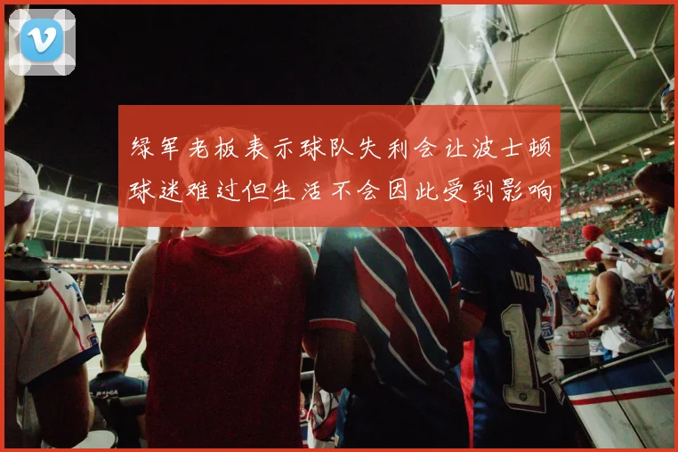 绿军老板表示球队失利会让波士顿球迷难过但生活不会因此受到影响