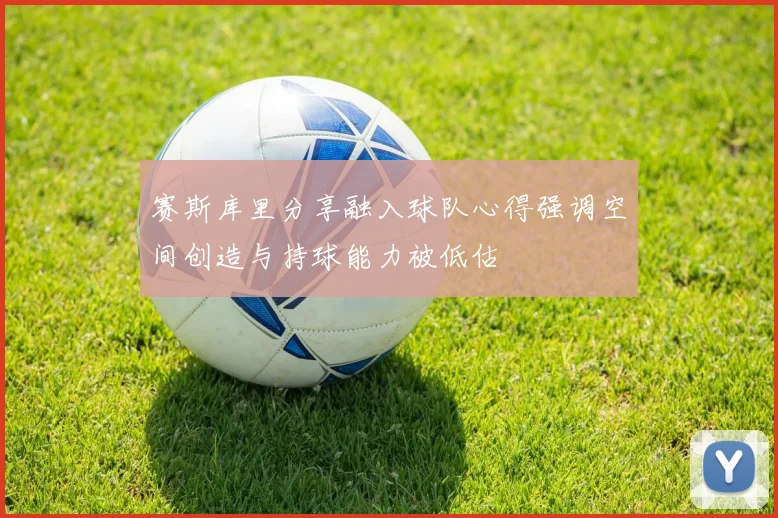 赛斯库里分享融入球队心得强调空间创造与持球能力被低估