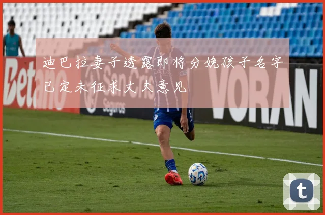 迪巴拉妻子透露即将分娩孩子名字已定未征求丈夫意见