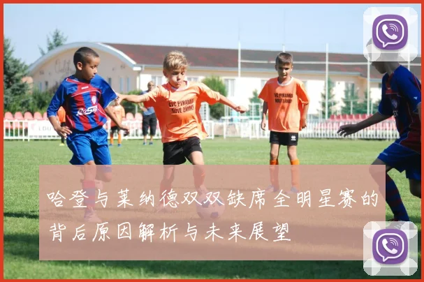 哈登与莱纳德双双缺席全明星赛的背后原因解析与未来展望