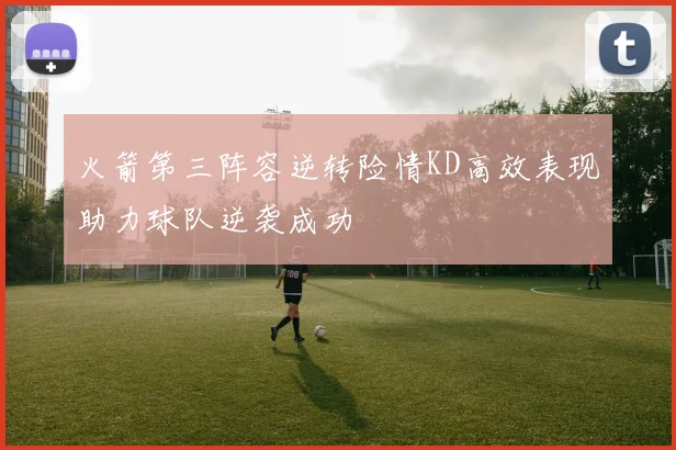 火箭第三阵容逆转险情KD高效表现助力球队逆袭成功