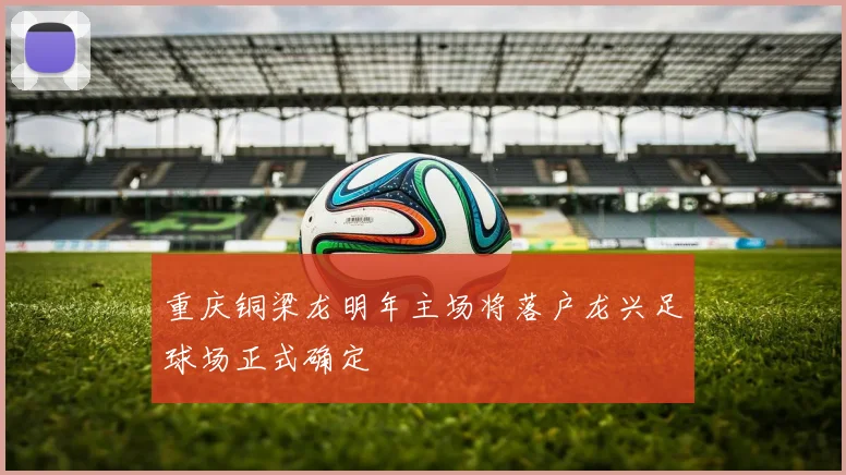 重庆铜梁龙明年主场将落户龙兴足球场正式确定