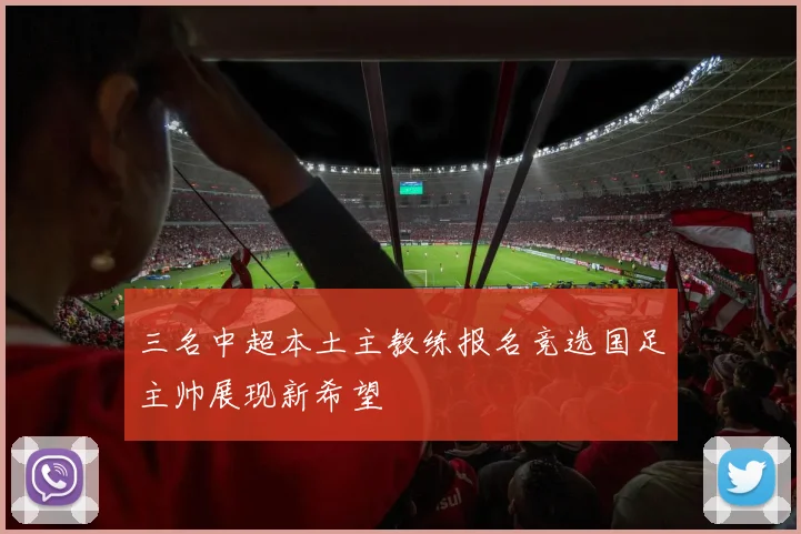 三名中超本土主教练报名竞选国足主帅展现新希望