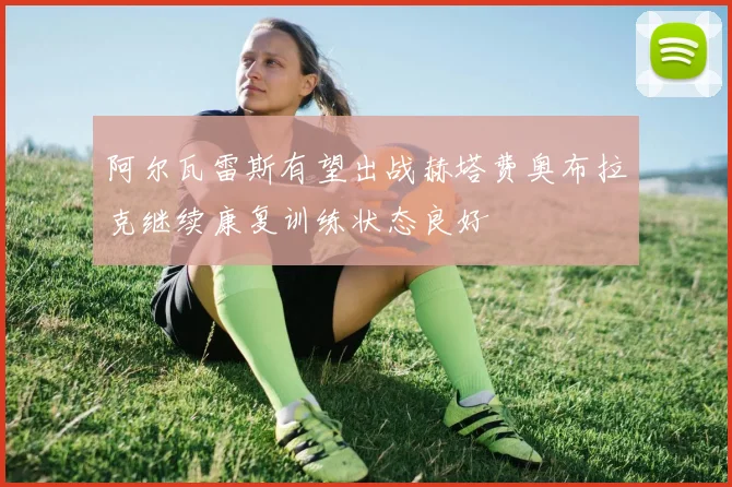 阿尔瓦雷斯有望出战赫塔费奥布拉克继续康复训练状态良好