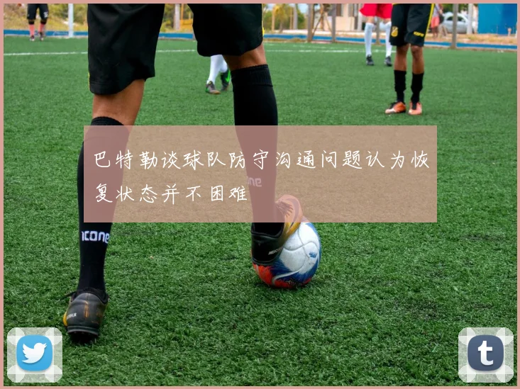 巴特勒谈球队防守沟通问题认为恢复状态并不困难