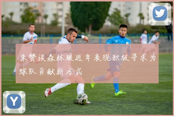 朱赞谈森林狼近年表现积极寻求为球队贡献新方式