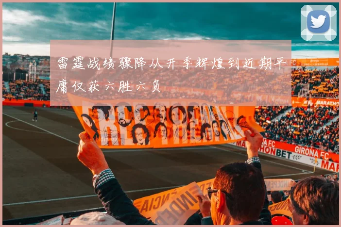 雷霆战绩骤降从开季辉煌到近期平庸仅获六胜六负