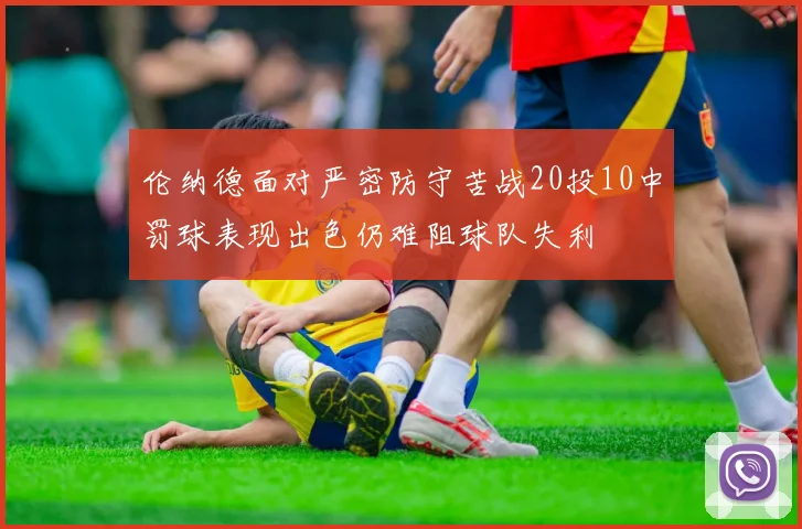 伦纳德面对严密防守苦战20投10中罚球表现出色仍难阻球队失利
