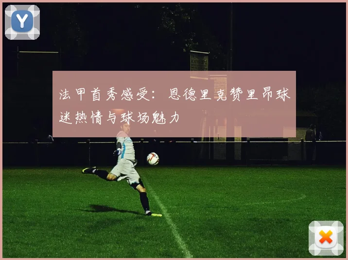 法甲首秀感受：恩德里克赞里昂球迷热情与球场魅力