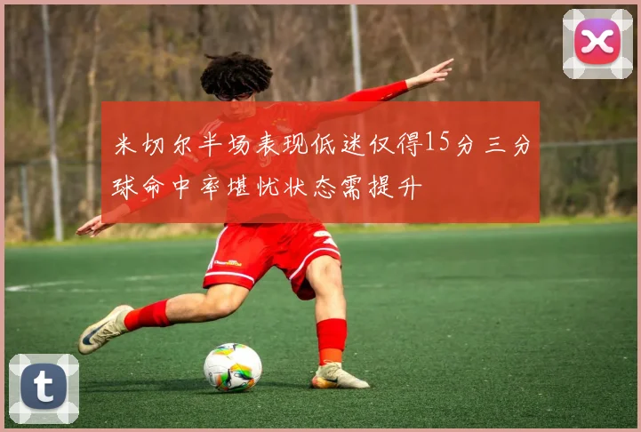 米切尔半场表现低迷仅得15分三分球命中率堪忧状态需提升