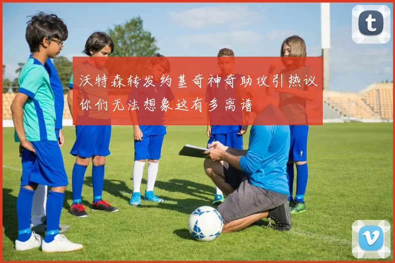沃特森转发约基奇神奇助攻引热议你们无法想象这有多离谱