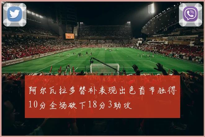 阿尔瓦拉多替补表现出色首节独得10分全场砍下18分3助攻