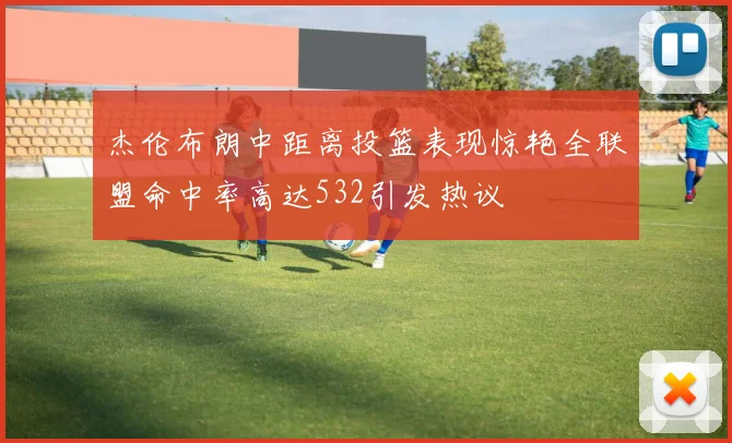 杰伦布朗中距离投篮表现惊艳全联盟命中率高达532引发热议