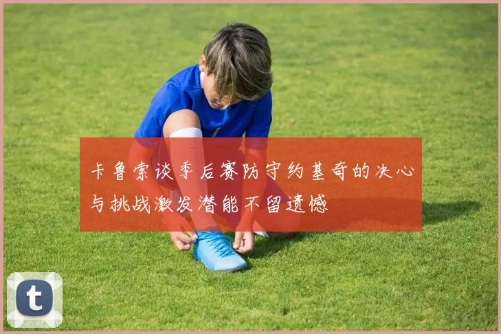 卡鲁索谈季后赛防守约基奇的决心与挑战激发潜能不留遗憾