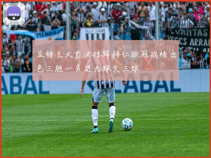 亚特兰大首次对阵拜仁欧冠战绩出色三胜一负进九球失三球
