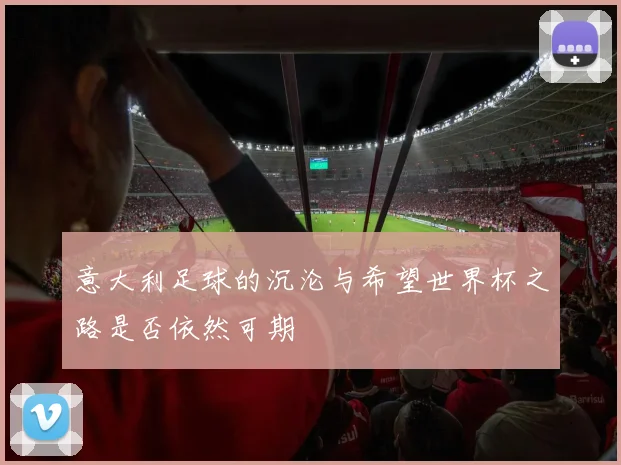 意大利足球的沉沦与希望世界杯之路是否依然可期
