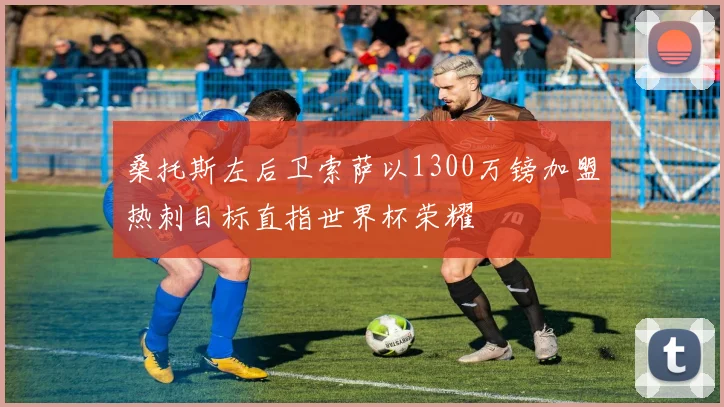 桑托斯左后卫索萨以1300万镑加盟热刺目标直指世界杯荣耀