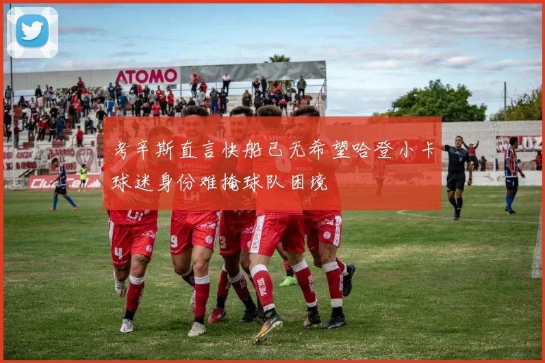 考辛斯直言快船已无希望哈登小卡球迷身份难掩球队困境