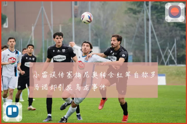 小雷误传塞梅尼奥转会红军自称罗马诺却引发乌龙事件