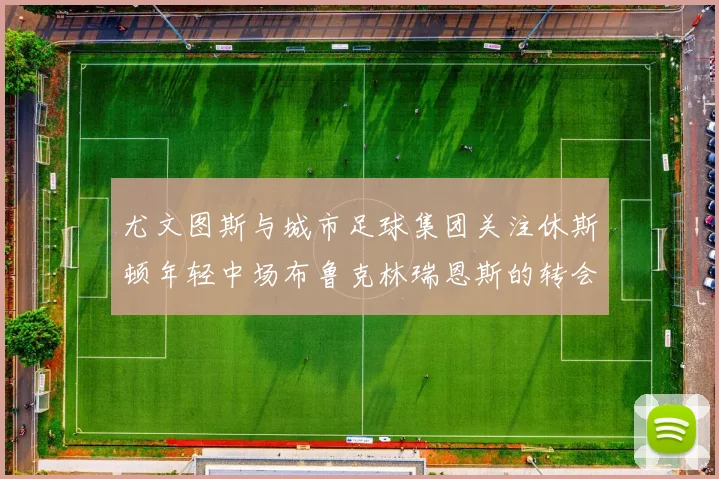 尤文图斯与城市足球集团关注休斯顿年轻中场布鲁克林瑞恩斯的转会动态