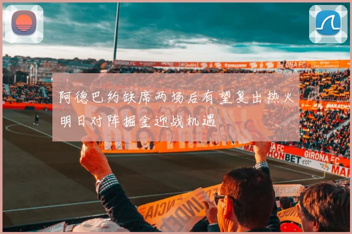 阿德巴约缺席两场后有望复出热火明日对阵掘金迎战机遇