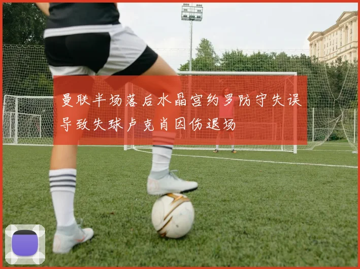 曼联半场落后水晶宫约罗防守失误导致失球卢克肖因伤退场