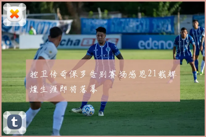 控卫传奇保罗告别赛场感恩21载辉煌生涯即将落幕