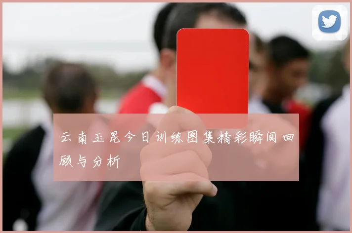 云南玉昆今日训练图集精彩瞬间回顾与分析