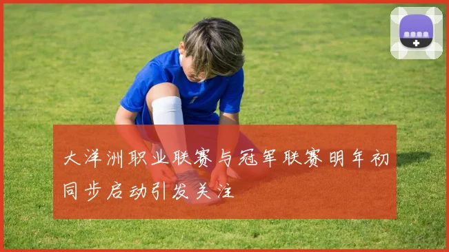 大洋洲职业联赛与冠军联赛明年初同步启动引发关注