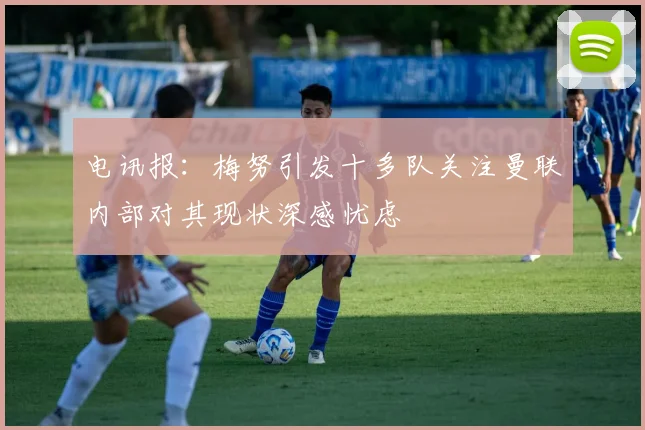 电讯报：梅努引发十多队关注曼联内部对其现状深感忧虑