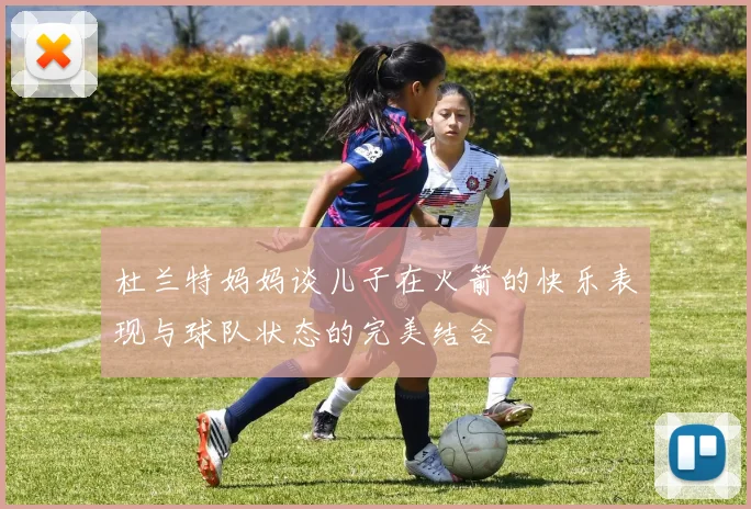 杜兰特妈妈谈儿子在火箭的快乐表现与球队状态的完美结合