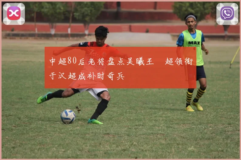 中超80后老将盘点吴曦王燊超领衔于汉超成补时奇兵