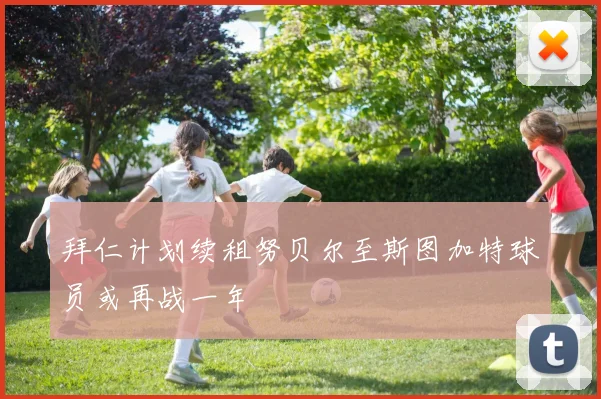 拜仁计划续租努贝尔至斯图加特球员或再战一年