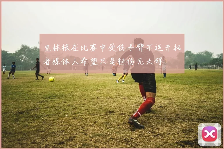 克林根在比赛中受伤手臂不适开拓者媒体人希望只是轻伤无大碍