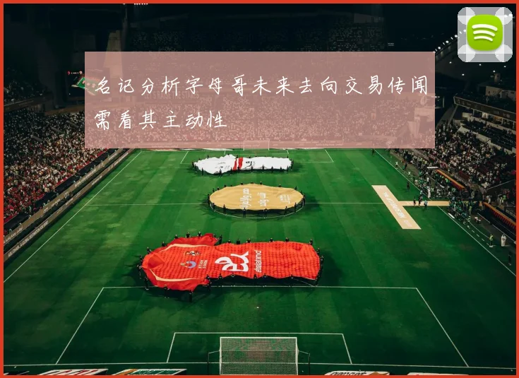 名记分析字母哥未来去向交易传闻需看其主动性