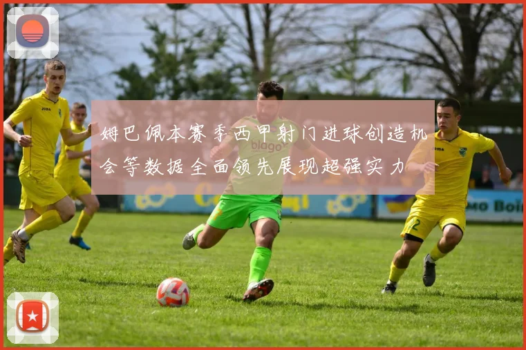 姆巴佩本赛季西甲射门进球创造机会等数据全面领先展现超强实力