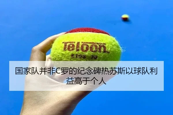国家队并非C罗的纪念碑热苏斯以球队利益高于个人 | BaccaraGaming